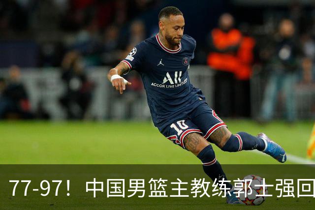 77-97！中国男篮主教练郭士强回应，日本媒体点评，韩国媒体发声